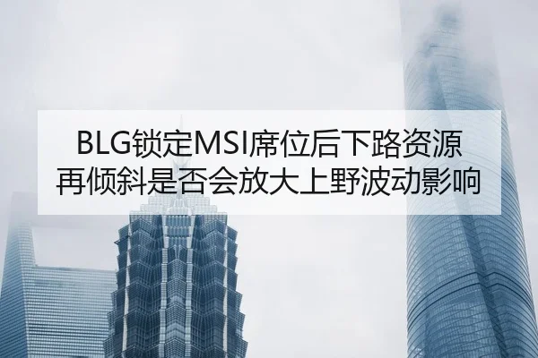 BLG锁定MSI席位后下路资源再倾斜是否会放大上野波动影响