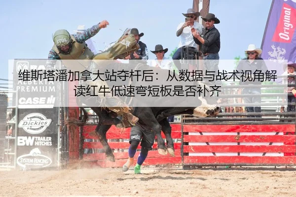 维斯塔潘加拿大站夺杆后：从数据与战术视角解读红牛低速弯短板是否补齐