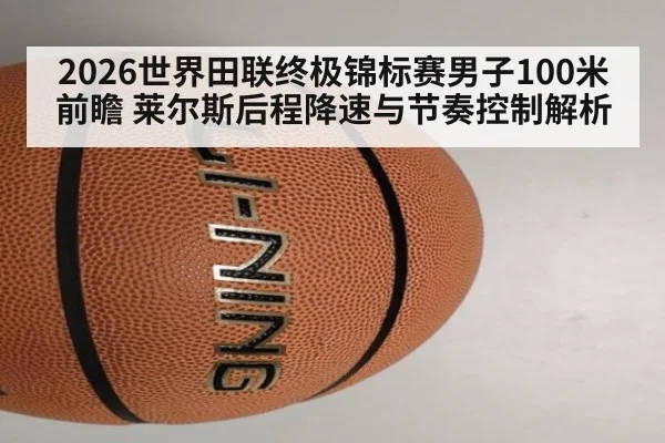 2026世界田联终极锦标赛男子100米前瞻 莱尔斯后程降速与节奏控制解析