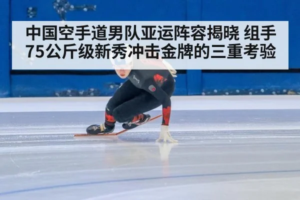 中国空手道男队亚运阵容揭晓 组手75公斤级新秀冲击金牌的三重考验